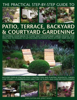 The Practical Step-By-Step Guide to Patio, Terrace, Backyard & Courtyard Gardening: An Inspiring Sourcebook of Classic and Contemporary Garden Designs, with Ideas to Suit Enclosed Outdoor Spaces of Every Shape and Size - Clifton, Joan, and Hendy, Jenny