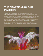 The Practical Sugar Planter: A Complete Account of the Cultivation and Manufacture of the Sugar-Cane, According to the Latest and Most Improved Processes. Describing and Comparing the Different Systems Pursued in the East and West Indies and the Straits O