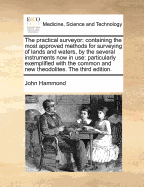 The Practical Surveyor: Containing the Most Approved Methods for Surveying of Lands and Waters, by the Several Instruments Now in Use: Particularly Exemplified with the Common and New Theodolites. the Third Edition.