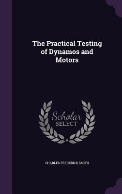 The Practical Testing of Dynamos and Motors - Smith, Charles Frederick