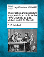The Practice and Procedure in Appeals from India to the Privy Council / By E.B. Michell and R.B. Michell.