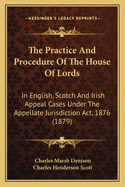 The Practice and Procedure of the House of Lords: In English, Scotch and Irish Appeal Cases Under the Appellate Jurisdiction ACT, 1876 (1879)