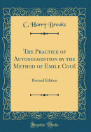 The Practice of Autosuggestion by the Method of Emile Cou: Revised Edition (Classic Reprint)