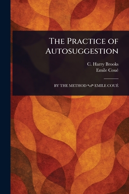 The Practice of Autosuggestion - Brooks, C Harry (Cyrus Harry), and Cou, Emile