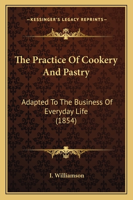 The Practice of Cookery and Pastry: Adapted to the Business of Everyday Life (1854) - Williamson, I