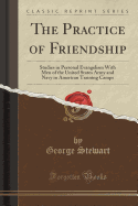 The Practice of Friendship: Studies in Personal Evangelism with Men of the United States Army and Navy in American Training Camps (Classic Reprint)