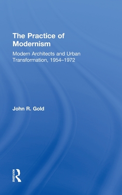 The Practice of Modernism: Modern Architects and Urban Transformation, 1954-1972 - Gold, John R