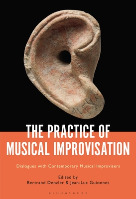 The Practice of Musical Improvisation: Dialogues with Contemporary Musical Improvisers - Denzler, Bertrand (Editor), and Guionnet, Jean-Luc (Editor)