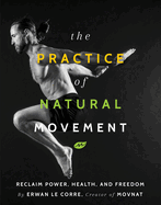 The Practice of Natural Movement: Reclaim Power, Health, and Freedom