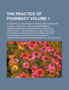 The Practice of Pharmacy; A Treatise on the Modes of Making and Dispensing Official, Unofficial, and Extemporaneous Preparations, with Descriptions of Medicinal Substances, Their Properties, Uses, and Doses: Intended as a Volume 1