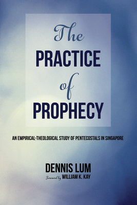 The Practice of Prophecy: An Empirical-Theological Study of Pentecostals in Singapore - Lum, Li Ming Dennis, and Kay, William K (Foreword by)