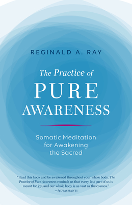 The Practice of Pure Awareness: Somatic Meditation for Awakening the Sacred - Ray, Reginald A
