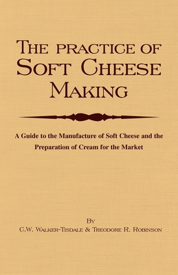 The Practice of Soft Cheesemaking - A Guide to the Manufacture of Soft Cheese and the Preparation of Cream for the Market: Read Country Book - Walker-Tisdale, C W