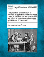 The practice of the Court of Probate in common form business: also, A treatise on the practice of the court in contentious business / by Thomas H. Tristram. - Coote, Henry Charles