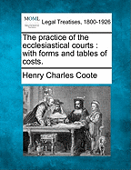 The practice of the ecclesiastical courts: with forms and tables of costs. - Coote, Henry Charles
