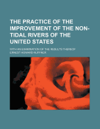 The Practice of the Improvement of the Non-Tidal Rivers of the United States: With an Examination of the Results Thereof