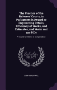 The Practice of the Referees' Courts, in Parliament in Regard to Engineering Details, Efficiency of Works, and Estimates, and Water and gas Bills: A Chapter on Claims to Compensation