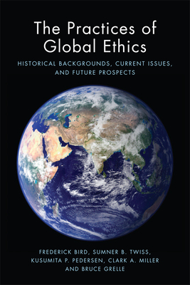 The Practices of Global Ethics: Historical Backgrounds, Current Issues, and Future Prospects - Bird, Frederick, and Twiss, Sumner B., and Pedersen, Kusumita