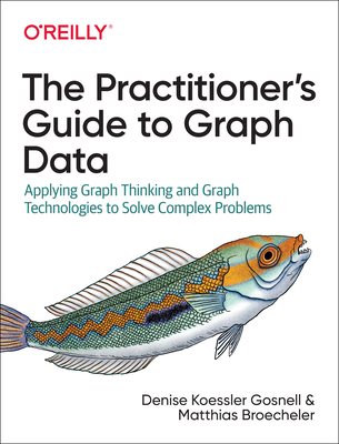 The Practitioner's Guide to Graph Data: Applying Graph Thinking and Graph Technologies to Solve Complex Problems - Gosnell, Denise, and Broecheler, Matthias