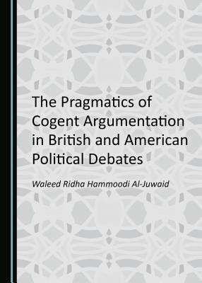 The Pragmatics of Cogent Argumentation in British and American Political Debates - Al-Juwaid, Waleed Ridha Hammoodi