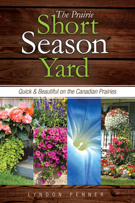 The Prairie Short Season Yard: Quick and Beautiful on the Canadian Prairies - Penner, Lyndon