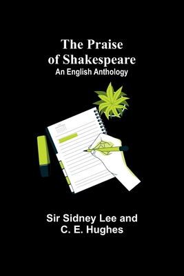 The Praise of Shakespeare: An English Anthology - Sidney Lee, Sir, and E Hughes, C