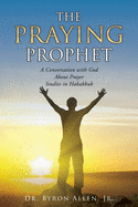 The Praying Prophet: A Conversation with God About Prayer Studies in Habakkuk