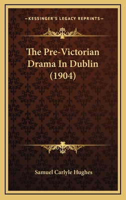 The Pre-Victorian Drama in Dublin (1904) - Hughes, Samuel Carlyle