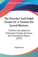 The Preacher And Pulpit Orator Or A Treatise On Sacred Rhetoric: To Which Are Added An Ordination Charge, Sermons, And Theological Papers (1875)