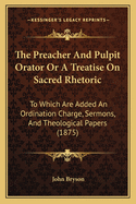The Preacher and Pulpit Orator or a Treatise on Sacred Rhetoric: To Which Are Added an Ordination Charge, Sermons, and Theological Papers (1875)