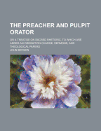The Preacher and Pulpit Orator: Or a Treatise on Sacred Rhetoric, to Which Are Added an Ordination Charge, Sermons, and Theological Papers