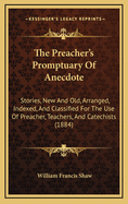 The Preacher's Promptuary of Anecdote. Stories, New and Old, Arranged, Indexed, and Classified, for the Use of Preachers, Teachers and Catechists