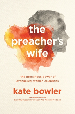 The Preacher's Wife: The Precarious Power of Evangelical Women Celebrities - Bowler, Kate