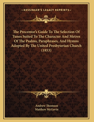 The Precentor's Guide to the Selection of Tunes Suited to the Character and Metres of the Psalms, Paraphrases, and Hymns Adopted by the United Presbyterian Church (1853) - Thomson, Andrew, MP, and McGavin, Matthew
