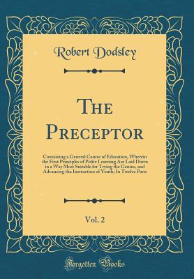 The Preceptor, Vol. 2: Containing a General Course of Education, Wherein the First Principles of Polite Learning Are Laid Down in a Way Most Suitable for Trying the Genius, and Advancing the Instruction of Youth; In Twelve Parts (Classic Reprint) - Dodsley, Robert