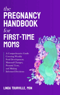 The Pregnancy Handbook for First-Time Moms: A Comprehensive Guide Covering Weekly Fetal Development, Maternal Changes, Prenatal Tests, and Making Informed Decisions