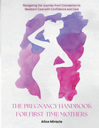 The Pregnancy Handbook for First Time Mothers: Navigating the Journey from Conception to Newborn Care with Confidence and Care