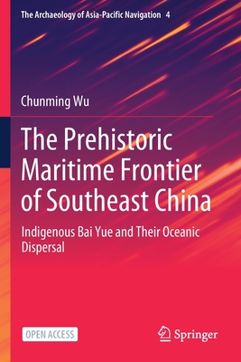 The Prehistoric Maritime Frontier of Southeast China: Indigenous Bai Yue and Their Oceanic Dispersal - Wu, Chunming