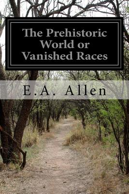 The Prehistoric World or Vanished Races - Allen, E A