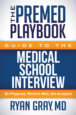 The Premed Playbook Guide to the Medical School Interview: Be Prepared, Perform Well, Get Accepted - Gray, Ryan, MD