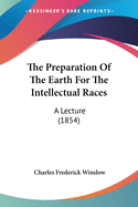 The Preparation Of The Earth For The Intellectual Races: A Lecture (1854)