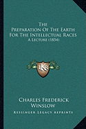 The Preparation Of The Earth For The Intellectual Races: A Lecture (1854)