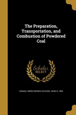 The Preparation, Transportation, and Combustion of Powdered Coal - Canada Mines Branch (Creator), and Blizard, John B 1882 (Creator)