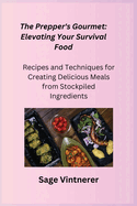 The Prepper's Gourmet: Recipes and Techniques for Creating Delicious Meals from Stockpiled Ingredients