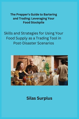 The Prepper's Guide to Bartering and Trading: Skills and Strategies for Using Your Food Supply as a Trading Tool in Post-Disaster Scenarios - Surplus, Silas