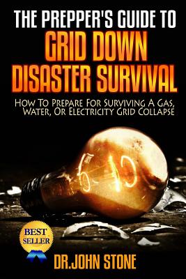 The Prepper's Guide To Grid Down Disaster Survival: How To Prepare For Surviving A Gas, Water, Or Electricity Grid Collapse - Stone, John, Dr.