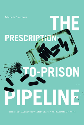 The Prescription-To-Prison Pipeline: The Medicalization and Criminalization of Pain - Smirnova, Michelle