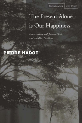 The Present Alone Is Our Happiness: Conversations with Jeannie Carlier and Arnold I. Davidson - Hadot, Pierre, and Carlier, Jeannie, and Davidson, Arnold I