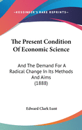 The Present Condition Of Economic Science: And The Demand For A Radical Change In Its Methods And Aims (1888)