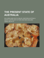 The Present State of Australia: Including New South Wales, Western Australia, South Australian Victoria and New Zealand